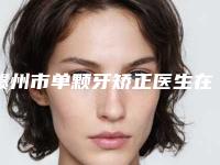 赣州市单颗牙矫正医生在榜清单一键GET值得信赖-赣州市郑圣漠口腔医生