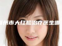 赣州市大红脸治疗医生哪位实力更高一筹-李健整形医生好还便宜