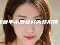 颧骨手术磨骨好的整形医生全国：颧骨手术磨骨医生前50哪家比较有实力