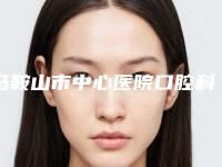 马鞍山市中心医院口腔科价格抢先看-口腔科检查13581-44753元