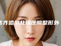齐齐哈尔北钢医院整形外科,齐齐哈尔董玉霞医疗美容诊所公立私立口碑大PK
