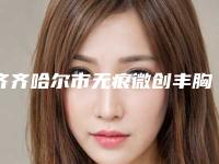 齐齐哈尔市无痕微创丰胸好点的医院(齐齐哈尔医学院第(一)附属医院医疗美容科稳居榜首)