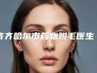 齐齐哈尔市药物脱毛医生综合实力top10强排名深度评测-齐齐哈尔市药物脱毛整形医生