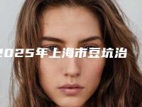 2025年上海市豆坑治疗整形医院上榜清单top10强合集推荐