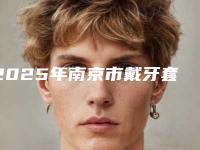 2025年南京市戴牙套牙齿矫正收费标准2025全新展示