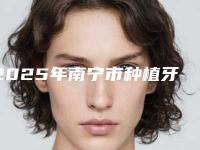 2025年南宁市种植牙一颗医院排行榜前十位名单已确定-梁贵广口腔门诊部连续上榜