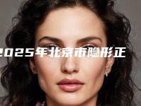 2025年北京市隐形正畸牙套医院综合实力前十口碑排名榜单大分享-北京市隐形正畸牙套口腔医院