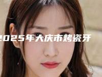 2025年大庆市烤瓷牙齿医院排名榜前十哪家更正规-大庆尚美口腔门诊部值得关注