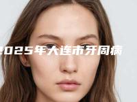 2025年大连市牙周病刮治医院排行提前出炉-瓦房店牙博仕口腔诊所是正规好口碑的