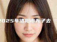 2025年洛阳市光子去雀斑手术整形医院排名top10强全新发布