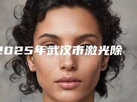 2025年武汉市激光除毛整形医院排名榜汇集在此网友认可度高