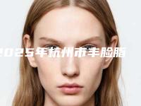 2025年杭州市丰脸脂肪填充整形医院上榜清单前10强实力不凡