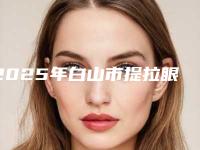 2025年白山市提拉眼皮医院在榜清单稳居实力榜前三(白山临江长春整形美容院实力名气都在)