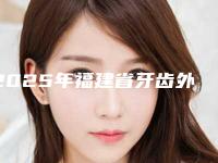 2025年福建省牙齿外凸矫正价格(价目)挂号容易吗医院实力附（福建省牙齿外凸矫正价格及适应人群）