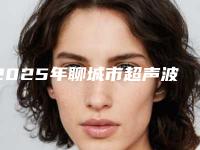 2025年聊城市超声波振动洗牙医院在榜名单综合实力前十强花落谁个-聊城市超声波振动洗牙口腔医院