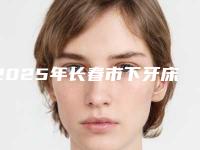 2025年长春市下牙床歪斜矫正医院在榜名单在哪家医院坐诊-长春市下牙床歪斜矫正口腔医院