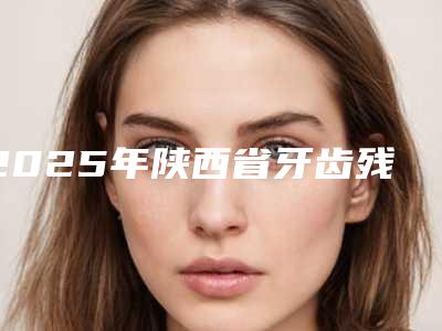 2025年陕西省牙齿残根价目表推荐（陕西省牙齿残根手术需要费用是多少呢）